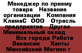 Менеджер по приему товара › Название организации ­ Компания КламаС, ООО › Отрасль предприятия ­ Другое › Минимальный оклад ­ 25 000 - Все города Работа » Вакансии   . Ханты-Мансийский,Мегион г.